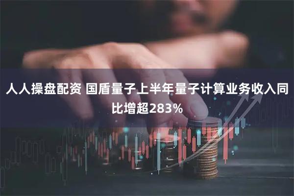 人人操盘配资 国盾量子上半年量子计算业务收入同比增超283%