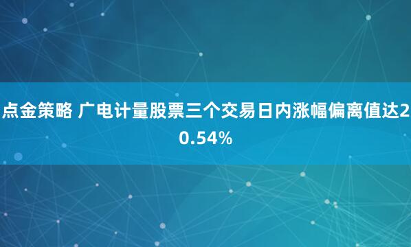 点金策略 广电计量股票三个交易日内涨幅偏离值达20.54%