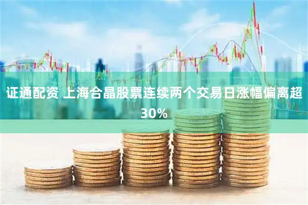 证通配资 上海合晶股票连续两个交易日涨幅偏离超30%