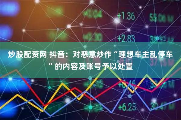 炒股配资网 抖音：对恶意炒作“理想车主乱停车”的内容及账号予以处置