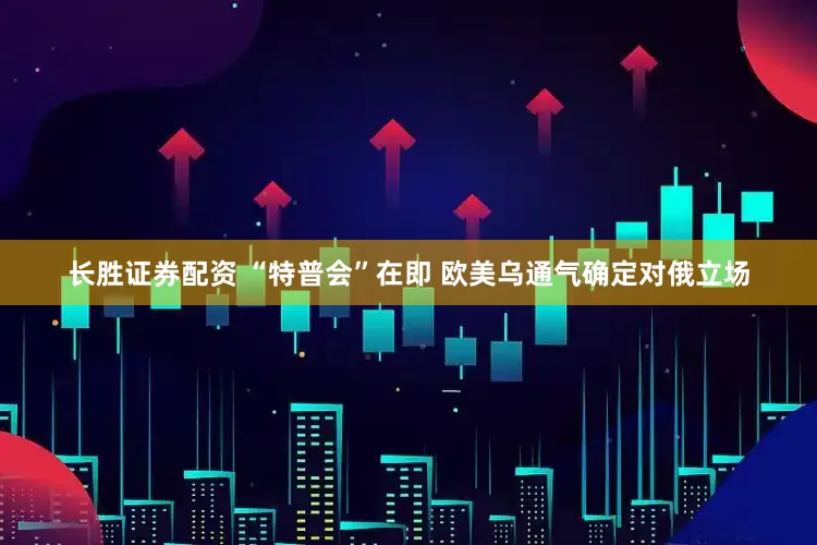 长胜证券配资 “特普会”在即 欧美乌通气确定对俄立场