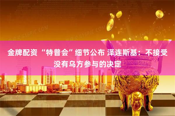 金牌配资 “特普会”细节公布 泽连斯基：不接受没有乌方参与的决定
