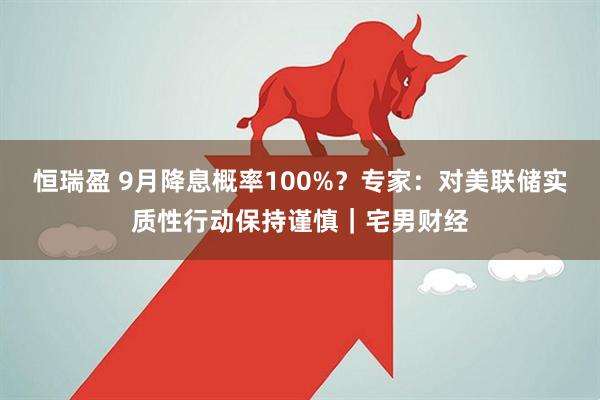 恒瑞盈 9月降息概率100%？专家：对美联储实质性行动保持谨慎｜宅男财经