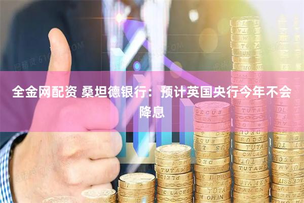 全金网配资 桑坦德银行：预计英国央行今年不会降息