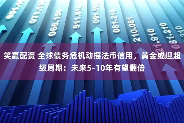 笑赢配资 全球债务危机动摇法币信用，黄金或迎超级周期：未来5-10年有望翻倍