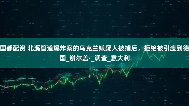 国都配资 北溪管道爆炸案的乌克兰嫌疑人被捕后，拒绝被引渡到德国_谢尔盖·_调查_意大利