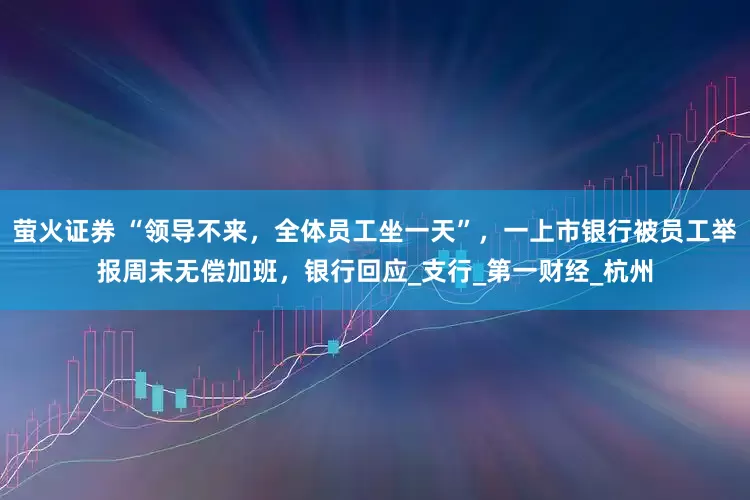 萤火证券 “领导不来，全体员工坐一天”，一上市银行被员工举报周末无偿加班，银行回应_支行_第一财经_杭州