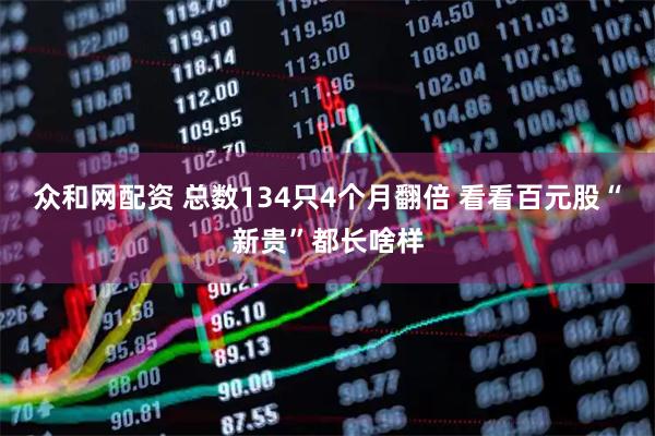 众和网配资 总数134只4个月翻倍 看看百元股“新贵”都长啥样