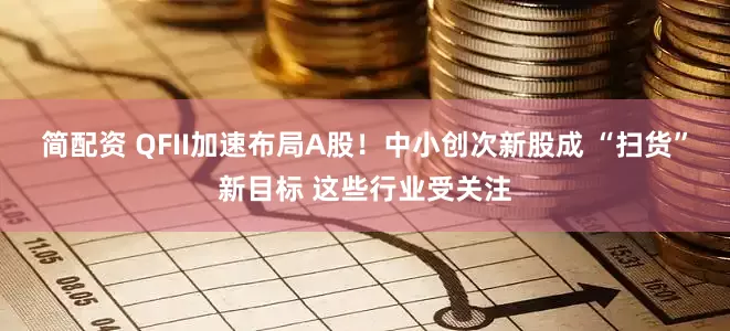 简配资 QFII加速布局A股！中小创次新股成 “扫货”新目标 这些行业受关注