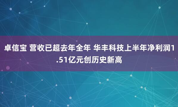 卓信宝 营收已超去年全年 华丰科技上半年净利润1.51亿元创历史新高