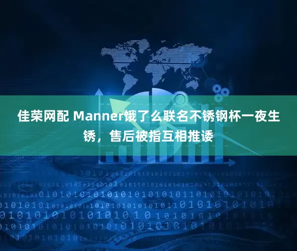 佳荣网配 Manner饿了么联名不锈钢杯一夜生锈，售后被指互相推诿