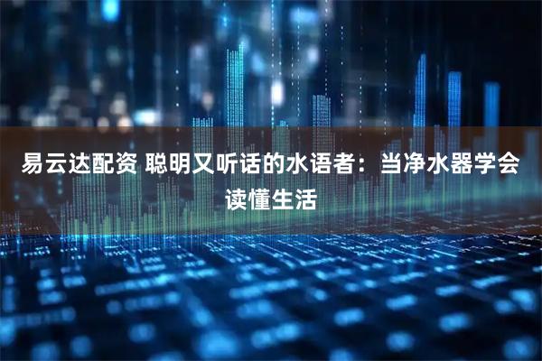 易云达配资 聪明又听话的水语者：当净水器学会读懂生活