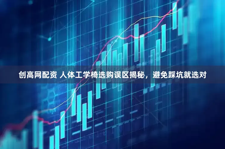 创高网配资 人体工学椅选购误区揭秘，避免踩坑就选对