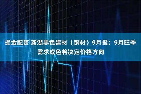 掘金配资 新湖黑色建材（钢材）9月报：9月旺季需求成色将决定价格方向