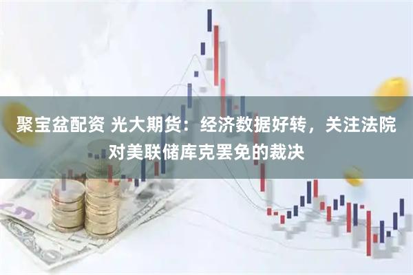 聚宝盆配资 光大期货：经济数据好转，关注法院对美联储库克罢免的裁决