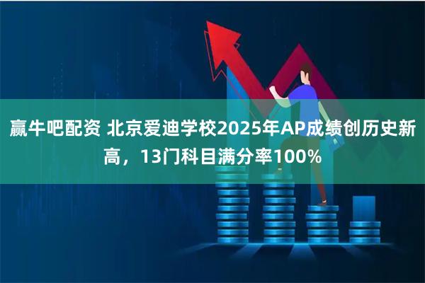 赢牛吧配资 北京爱迪学校2025年AP成绩创历史新高，13门科目满分率100%