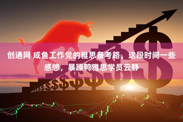 创通网 咸鱼工作党的雅思备考路，这段时间一些感想，暴躁鸭雅思学员云静