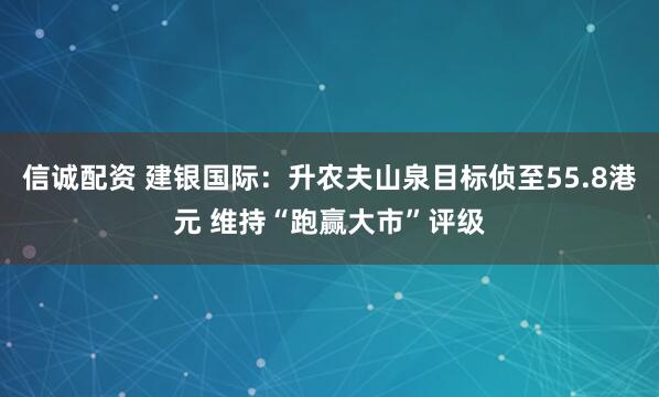 信诚配资 建银国际：升农夫山泉目标侦至55.8港元 维持“跑赢大市”评级