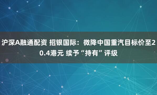 沪深A融通配资 招银国际：微降中国重汽目标价至20.4港元 续予“持有”评级