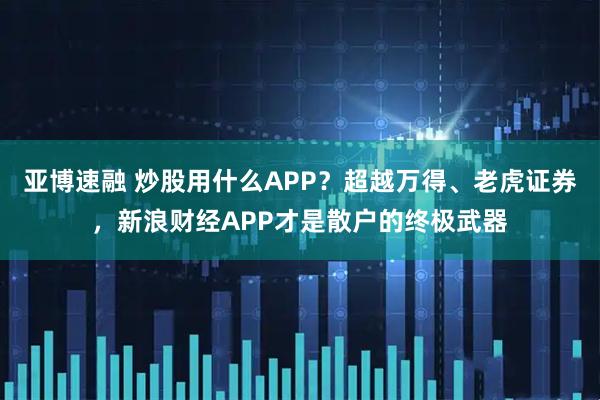 亚博速融 炒股用什么APP？超越万得、老虎证券，新浪财经APP才是散户的终极武器