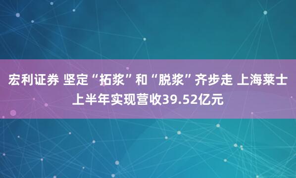 宏利证券 坚定“拓浆”和“脱浆”齐步走 上海莱士上半年实现营收39.52亿元