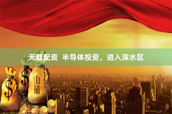 天载配资  半导体投资，进入深水区
