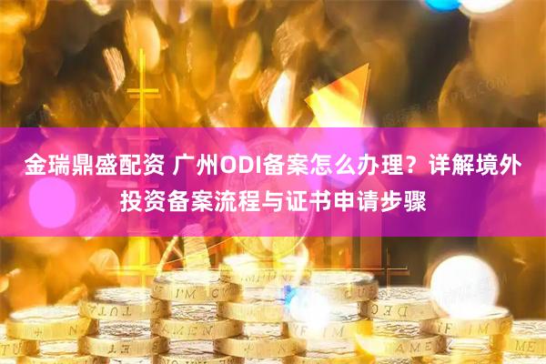 金瑞鼎盛配资 广州ODI备案怎么办理？详解境外投资备案流程与证书申请步骤
