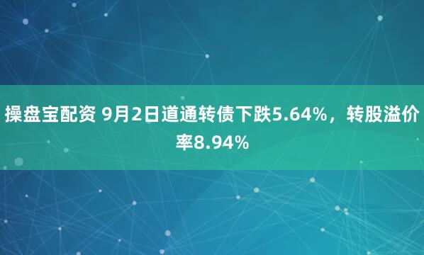 操盘宝配资 9月2日道通转债下跌5.64%，转股溢价率8.94%