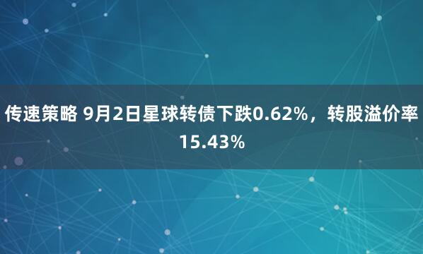 传速策略 9月2日星球转债下跌0.62%，转股溢价率15.43%
