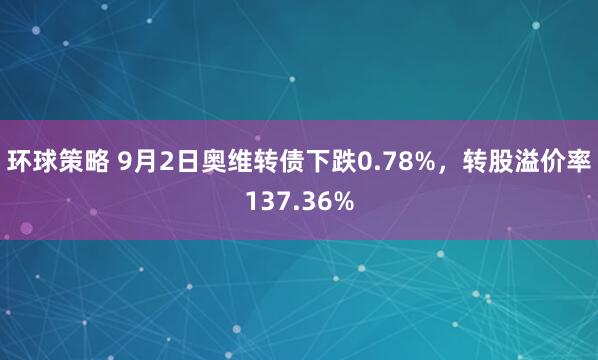 环球策略 9月2日奥维转债下跌0.78%，转股溢价率137.36%