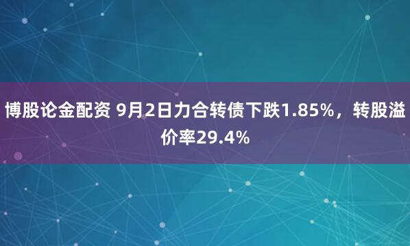 博股论金配资 9月2日力合转债下跌1.85%，转股溢价率29.4%