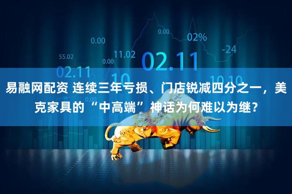 易融网配资 连续三年亏损、门店锐减四分之一，美克家具的 “中高端” 神话为何难以为继？