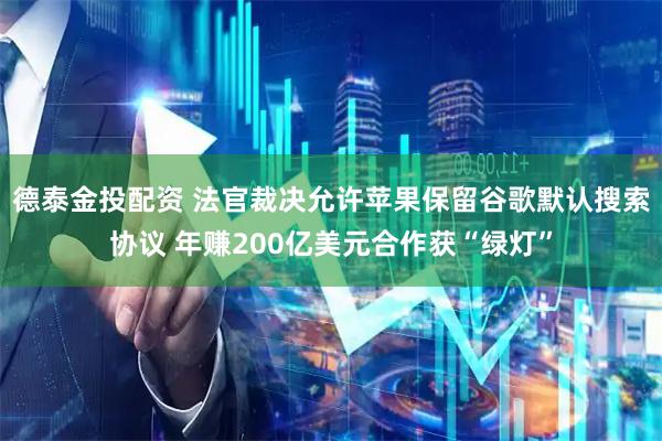 德泰金投配资 法官裁决允许苹果保留谷歌默认搜索协议 年赚200亿美元合作获“绿灯”