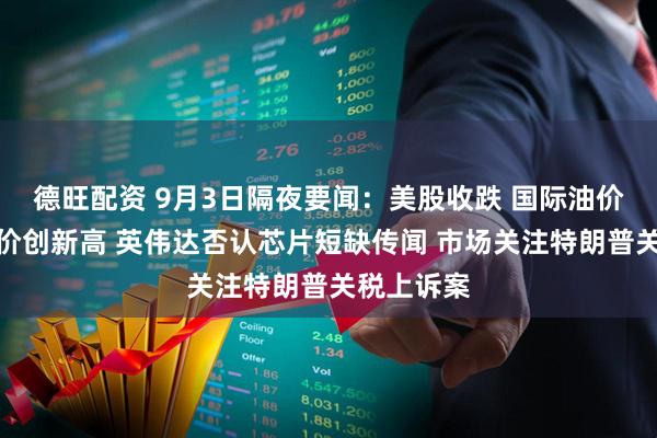德旺配资 9月3日隔夜要闻：美股收跌 国际油价走高、金价创新高 英伟达否认芯片短缺传闻 市场关注特朗普关税上诉案