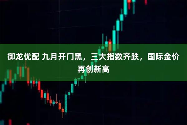 御龙优配 九月开门黑，三大指数齐跌，国际金价再创新高