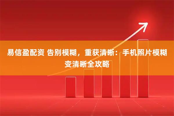 易信盈配资 告别模糊，重获清晰：手机照片模糊变清晰全攻略