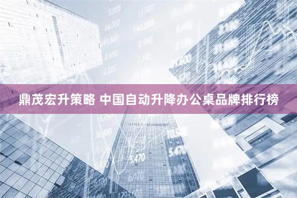 鼎茂宏升策略 中国自动升降办公桌品牌排行榜