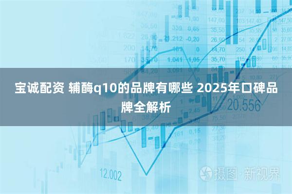 宝诚配资 辅酶q10的品牌有哪些 2025年口碑品牌全解析