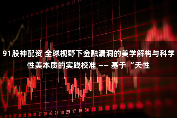 91股神配资 全球视野下金融漏洞的美学解构与科学性美本质的实践校准 —— 基于 “天性