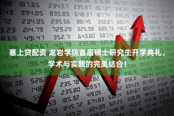 塞上贷配资 龙岩学院首届硕士研究生开学典礼，学术与实践的完美结合！