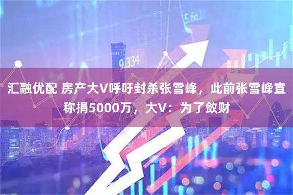 汇融优配 房产大V呼吁封杀张雪峰，此前张雪峰宣称捐5000万，大V：为了敛财