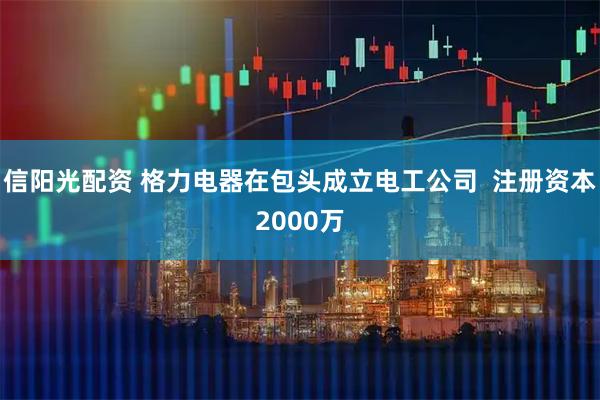 信阳光配资 格力电器在包头成立电工公司  注册资本2000万