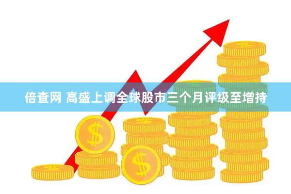 倍查网 高盛上调全球股市三个月评级至增持