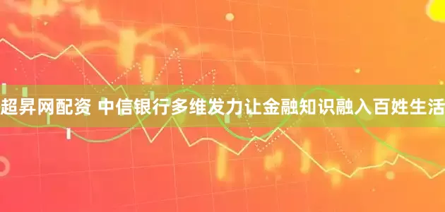 超昇网配资 中信银行多维发力让金融知识融入百姓生活