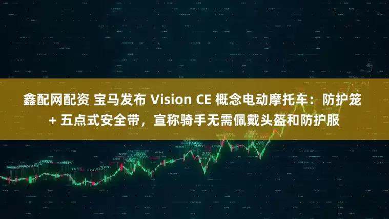 鑫配网配资 宝马发布 Vision CE 概念电动摩托车：防护笼 + 五点式安全带，宣称骑手无需佩戴头盔和防护服