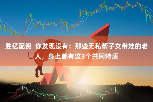 胜亿配资  你发现没有：那些无私帮子女带娃的老人，身上都有这3个共同特质