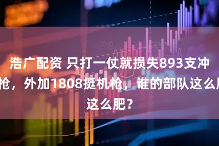 浩广配资 只打一仗就损失893支冲锋枪，外加1808挺机枪，谁的部队这么肥？