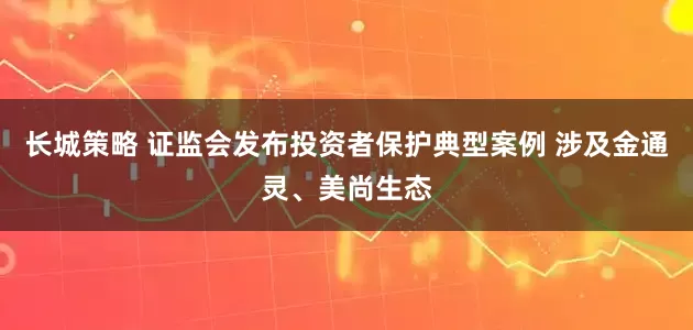 长城策略 证监会发布投资者保护典型案例 涉及金通灵、美尚生态