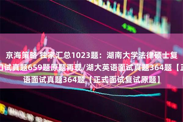 京海策略 独家汇总1023题：湖南大学法律硕士复试真题/湖大法硕口试真题659题原题再现/湖大英语面试真题364题【正式面试复试原题】
