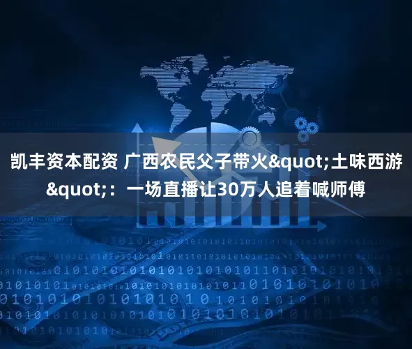 凯丰资本配资 广西农民父子带火"土味西游"：一场直播让30万人追着喊师傅